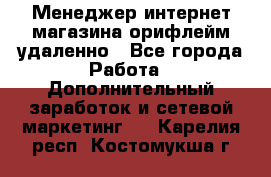 Менеджер интернет-магазина орифлейм удаленно - Все города Работа » Дополнительный заработок и сетевой маркетинг   . Карелия респ.,Костомукша г.